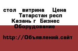 стол - витрина  › Цена ­ 350 - Татарстан респ., Казань г. Бизнес » Оборудование   